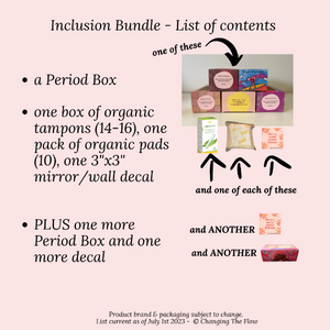 Inclusion bundle - list of contents. a Period Box  one box of organic tampons (14-16), one pack of organic pads (10), one 3"x3" mirror/wall decal   PLUS one more Period Box and one more decal