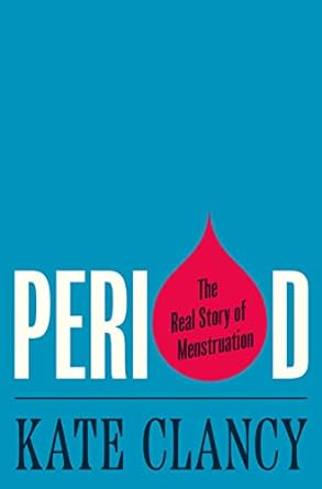 Cover of the book Period: The Real Story of Menstruation. The word Period is in white on a blue background and a large red blood drop for the 0 and inside the o it says the real story of menstruation. and at the bottom Kate Clancy